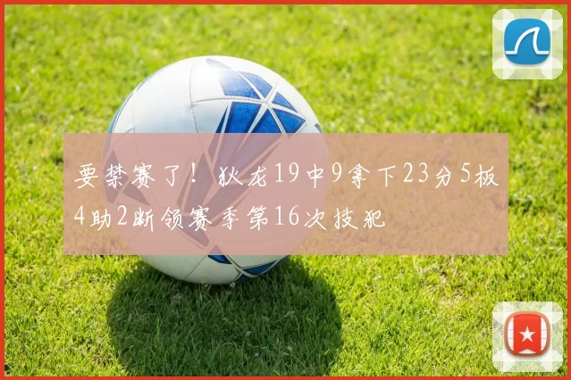 要禁赛了！狄龙19中9拿下23分5板4助2断领赛季第16次技犯