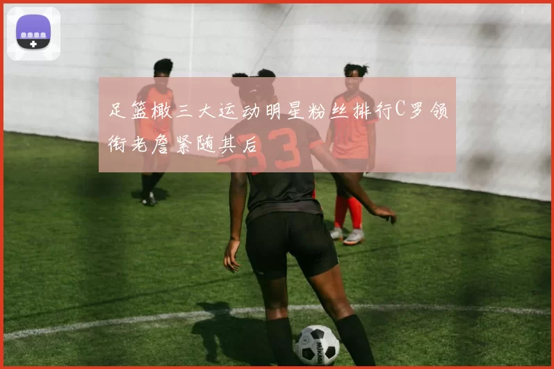 足篮橄三大运动明星粉丝排行C罗领衔老詹紧随其后