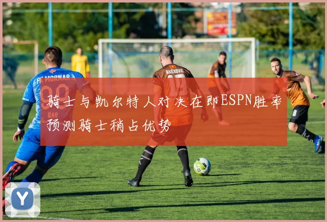 骑士与凯尔特人对决在即ESPN胜率预测骑士稍占优势