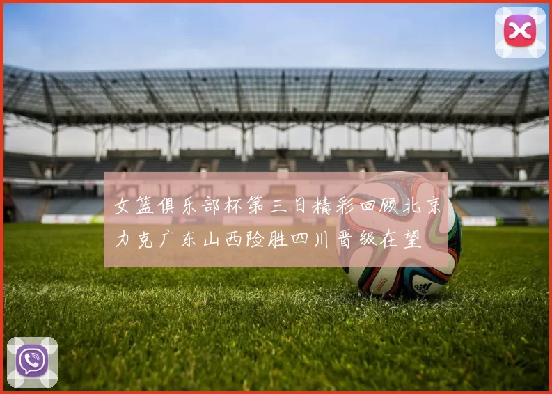女篮俱乐部杯第三日精彩回顾北京力克广东山西险胜四川晋级在望
