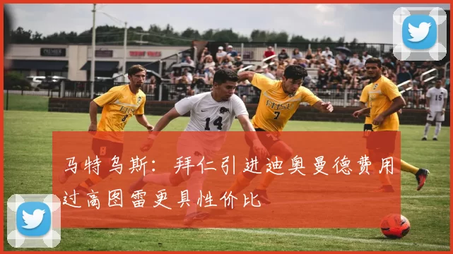 马特乌斯：拜仁引进迪奥曼德费用过高图雷更具性价比