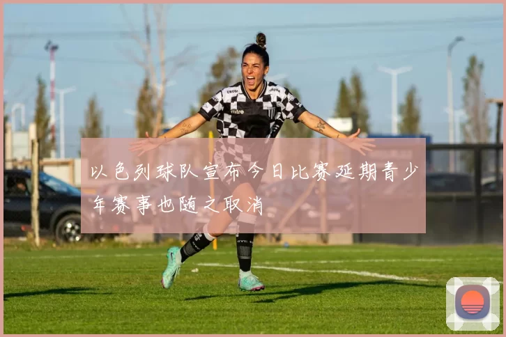 以色列球队宣布今日比赛延期青少年赛事也随之取消