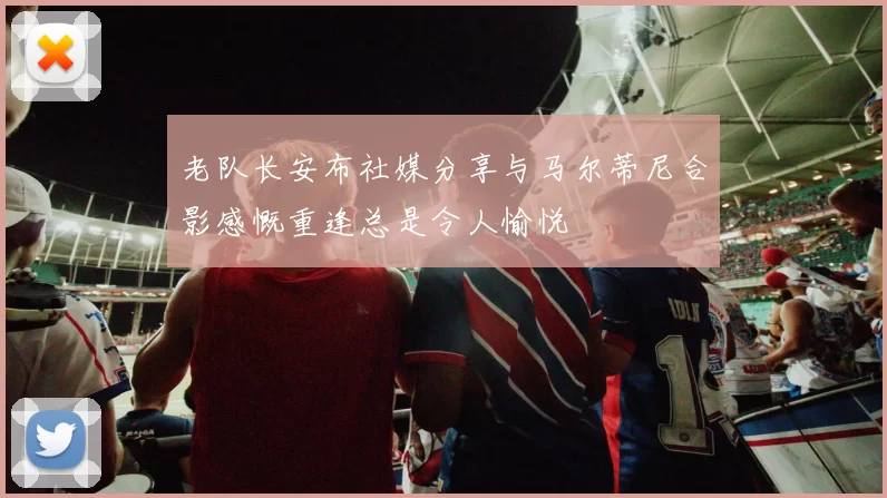 老队长安布社媒分享与马尔蒂尼合影感慨重逢总是令人愉悦