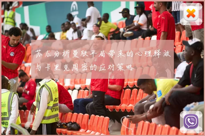 苏东分析曼联平局带来的心理释放与卡里克周密的应对策略