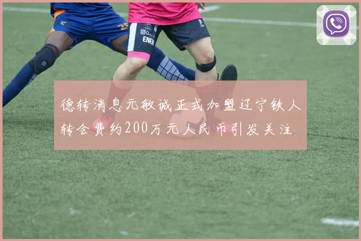 德转消息元敏诚正式加盟辽宁铁人转会费约200万元人民币引发关注