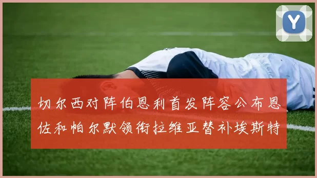 切尔西对阵伯恩利首发阵容公布恩佐和帕尔默领衔拉维亚替补埃斯特旺因伤缺席
