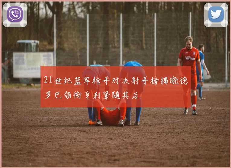 21世纪蓝军枪手对决射手榜揭晓德罗巴领衔亨利紧随其后