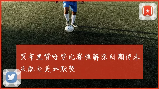 莫布里赞哈登比赛理解深刻期待未来配合更加默契