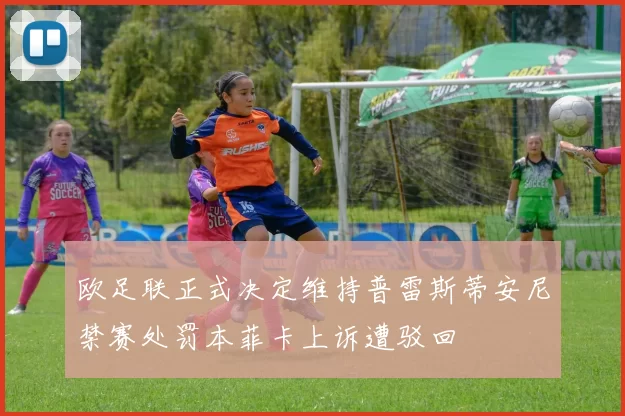 欧足联正式决定维持普雷斯蒂安尼禁赛处罚本菲卡上诉遭驳回