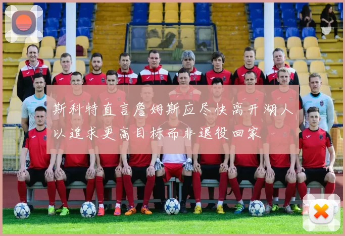 斯科特直言詹姆斯应尽快离开湖人以追求更高目标而非退役回家