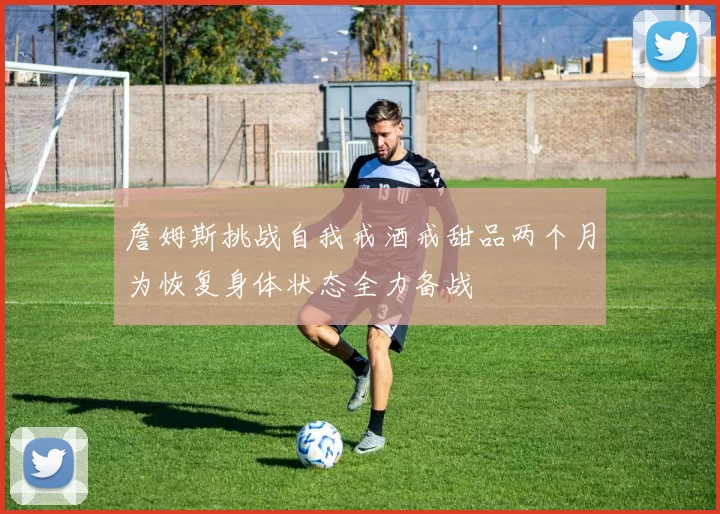 詹姆斯挑战自我戒酒戒甜品两个月为恢复身体状态全力备战