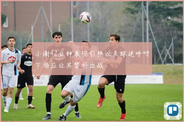 小谢42分钟表现引热议美球迷呼吁下场应让其替补出战
