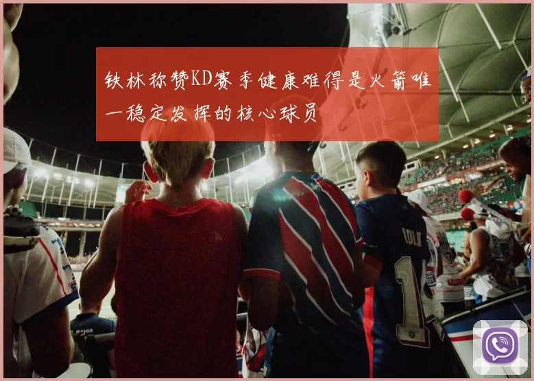 铁林称赞KD赛季健康难得是火箭唯一稳定发挥的核心球员