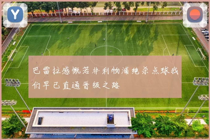 巴雷拉感慨若非利物浦绝杀点球我们早已直通晋级之路