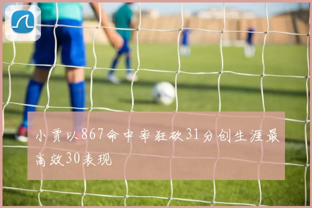 小贾以867命中率狂砍31分创生涯最高效30表现