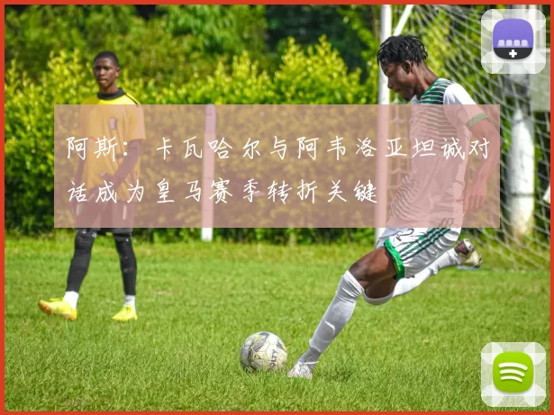 阿斯：卡瓦哈尔与阿韦洛亚坦诚对话成为皇马赛季转折关键