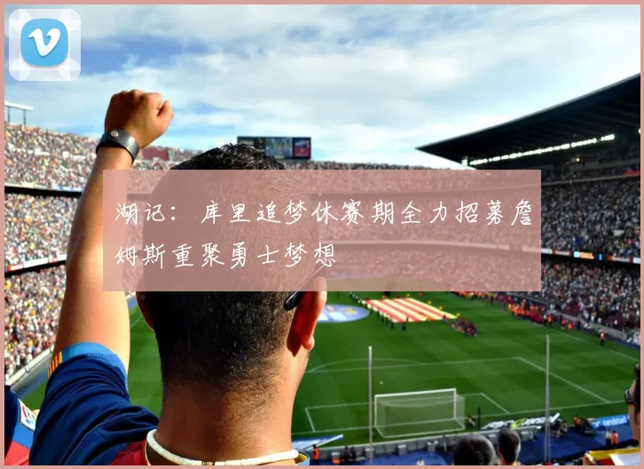 湖记：库里追梦休赛期全力招募詹姆斯重聚勇士梦想