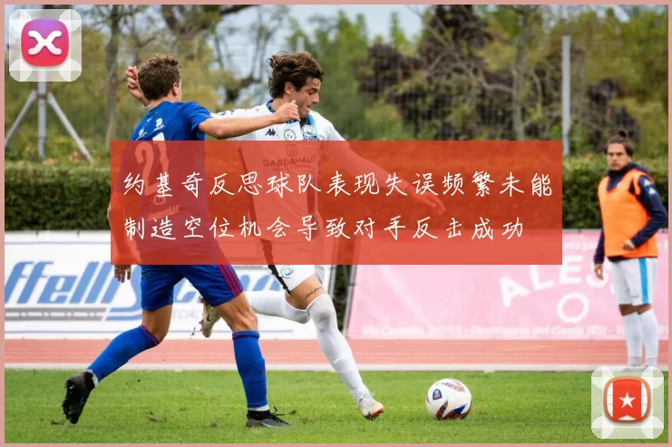 约基奇反思球队表现失误频繁未能制造空位机会导致对手反击成功