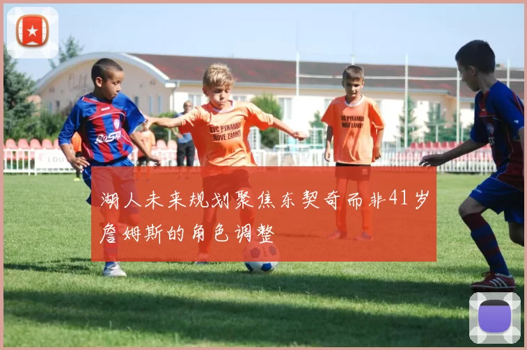 湖人未来规划聚焦东契奇而非41岁詹姆斯的角色调整